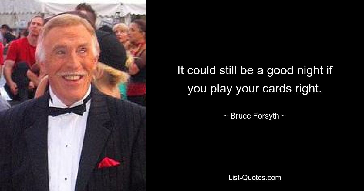 It could still be a good night if you play your cards right. — © Bruce Forsyth