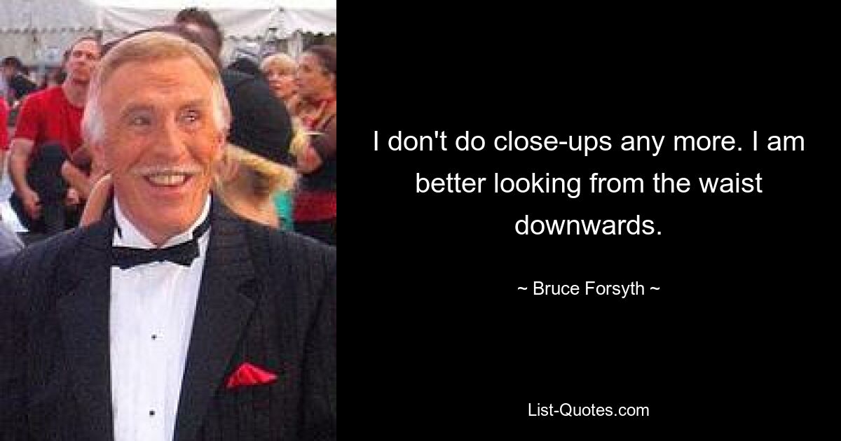 I don't do close-ups any more. I am better looking from the waist downwards. — © Bruce Forsyth