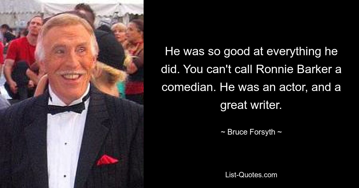 He was so good at everything he did. You can't call Ronnie Barker a comedian. He was an actor, and a great writer. — © Bruce Forsyth