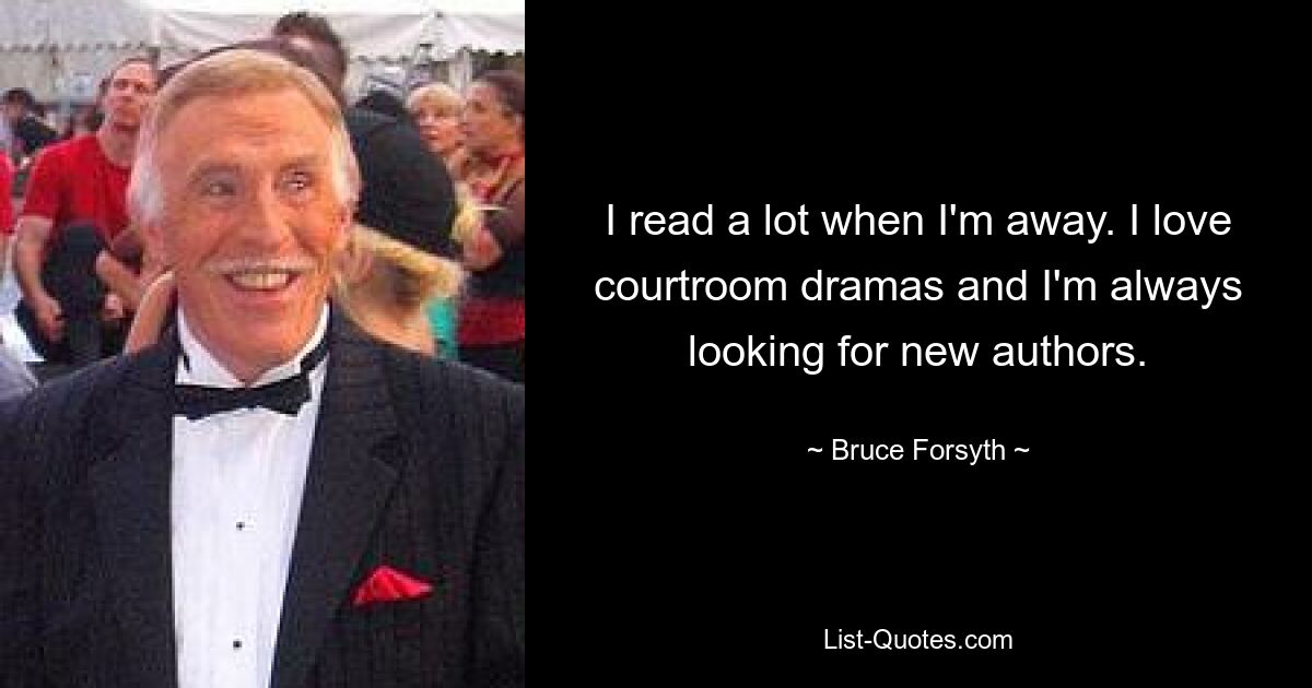 I read a lot when I'm away. I love courtroom dramas and I'm always looking for new authors. — © Bruce Forsyth