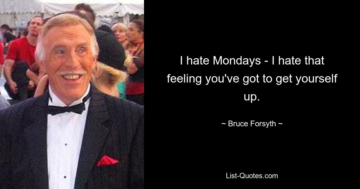 I hate Mondays - I hate that feeling you've got to get yourself up. — © Bruce Forsyth