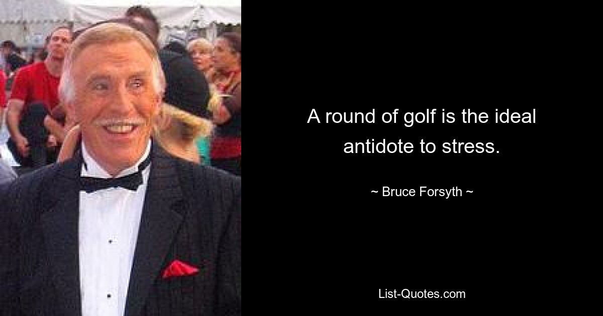 A round of golf is the ideal antidote to stress. — © Bruce Forsyth