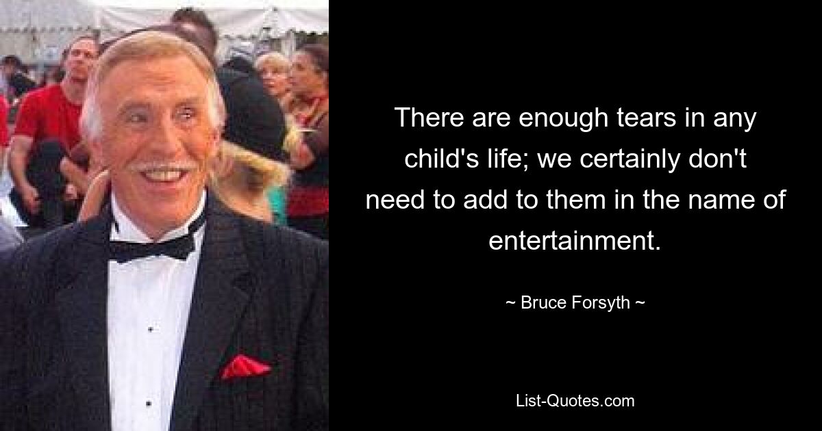 There are enough tears in any child's life; we certainly don't need to add to them in the name of entertainment. — © Bruce Forsyth