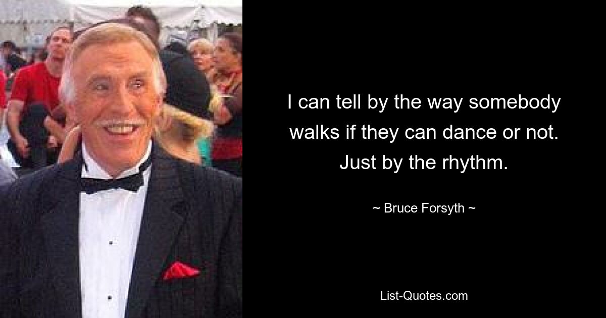 I can tell by the way somebody walks if they can dance or not. Just by the rhythm. — © Bruce Forsyth