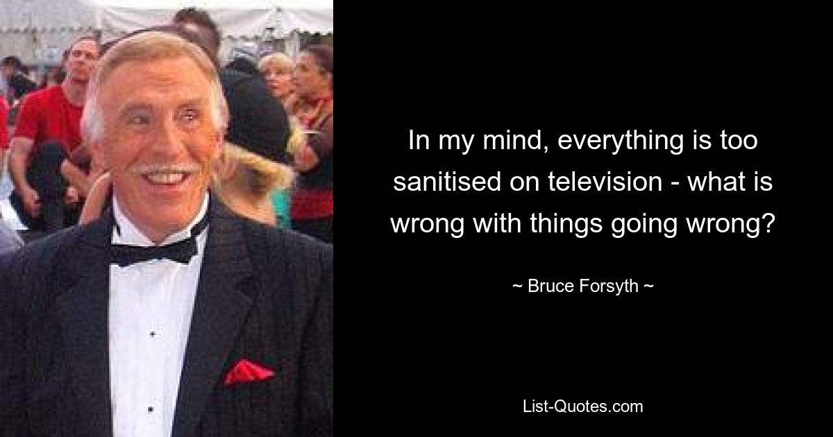 In my mind, everything is too sanitised on television - what is wrong with things going wrong? — © Bruce Forsyth