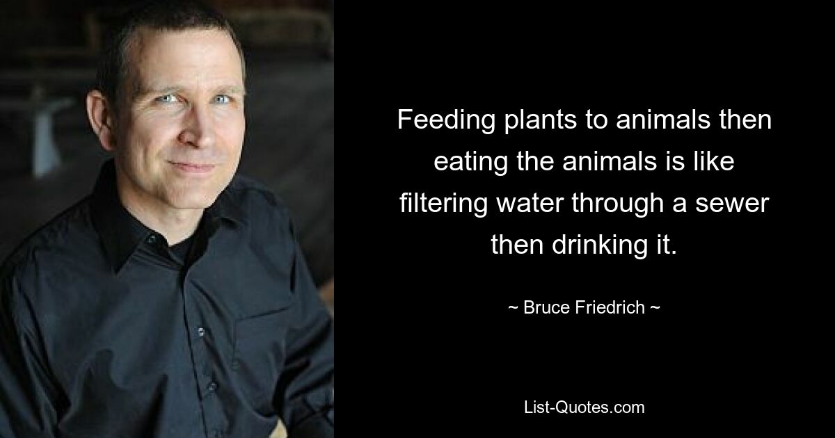 Feeding plants to animals then eating the animals is like filtering water through a sewer then drinking it. — © Bruce Friedrich