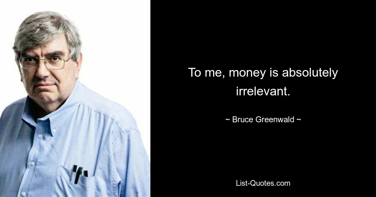 To me, money is absolutely irrelevant. — © Bruce Greenwald