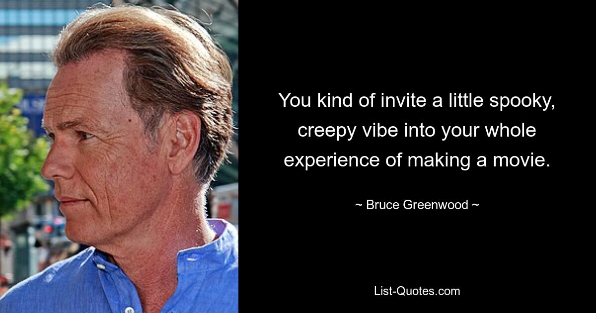 You kind of invite a little spooky, creepy vibe into your whole experience of making a movie. — © Bruce Greenwood