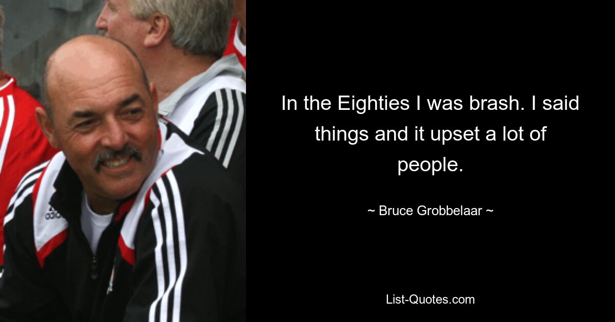 In the Eighties I was brash. I said things and it upset a lot of people. — © Bruce Grobbelaar