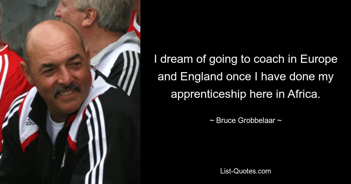 I dream of going to coach in Europe and England once I have done my apprenticeship here in Africa. — © Bruce Grobbelaar