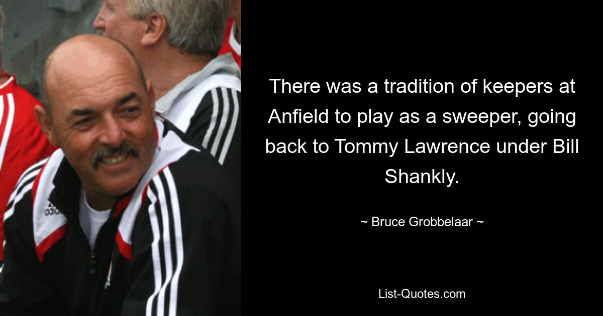 There was a tradition of keepers at Anfield to play as a sweeper, going back to Tommy Lawrence under Bill Shankly. — © Bruce Grobbelaar