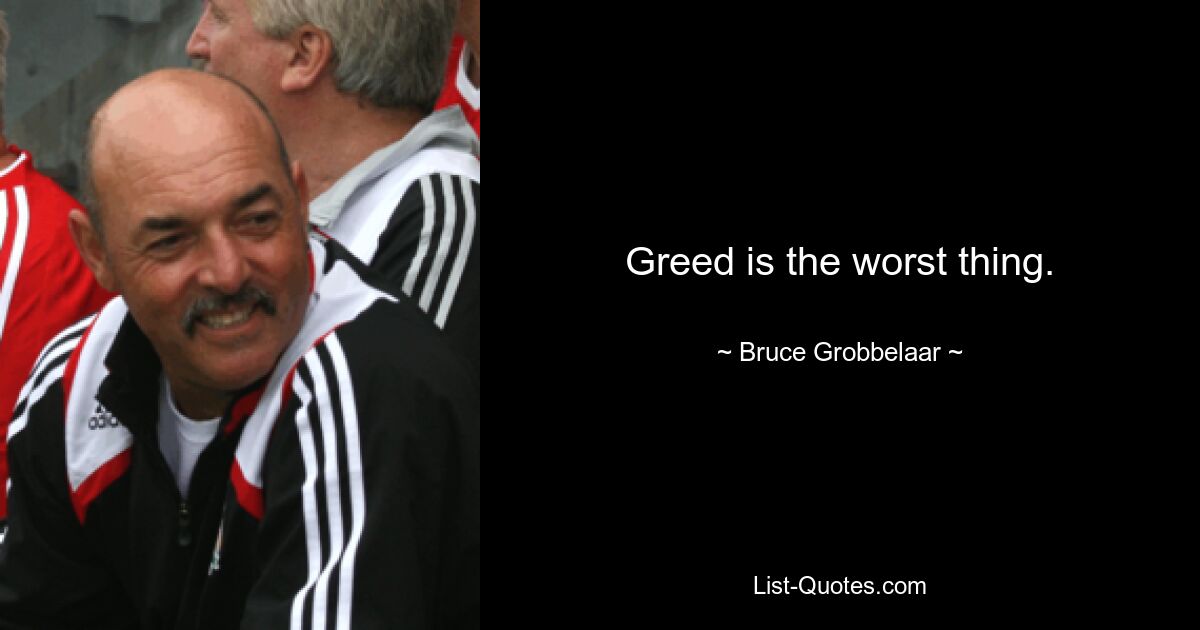 Greed is the worst thing. — © Bruce Grobbelaar