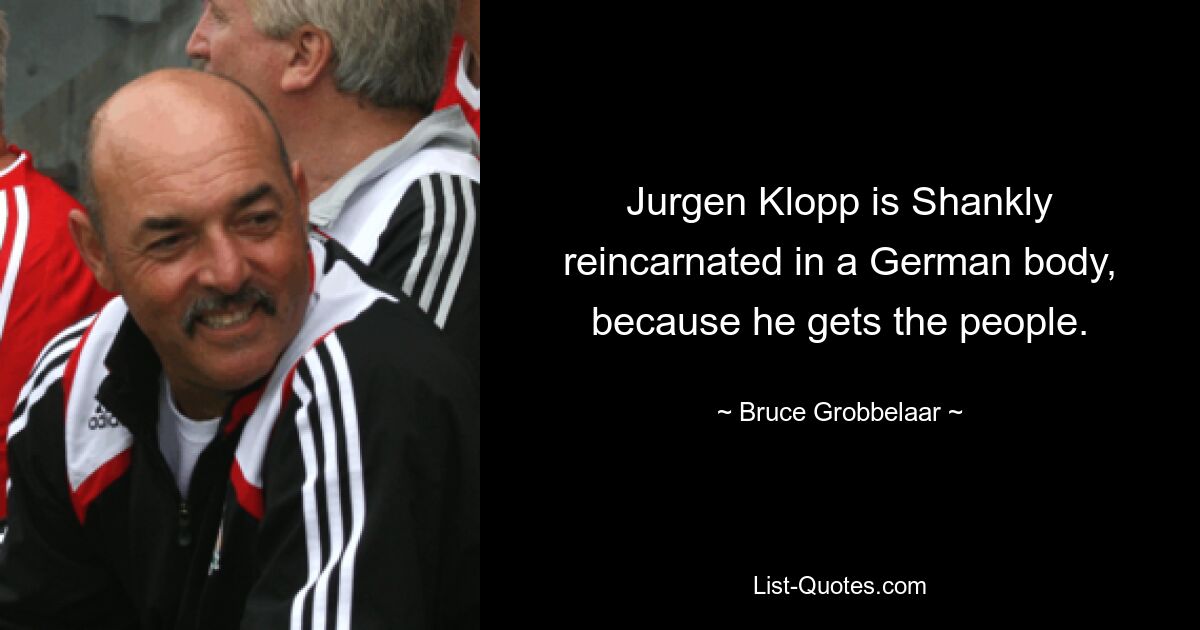 Jurgen Klopp is Shankly reincarnated in a German body, because he gets the people. — © Bruce Grobbelaar