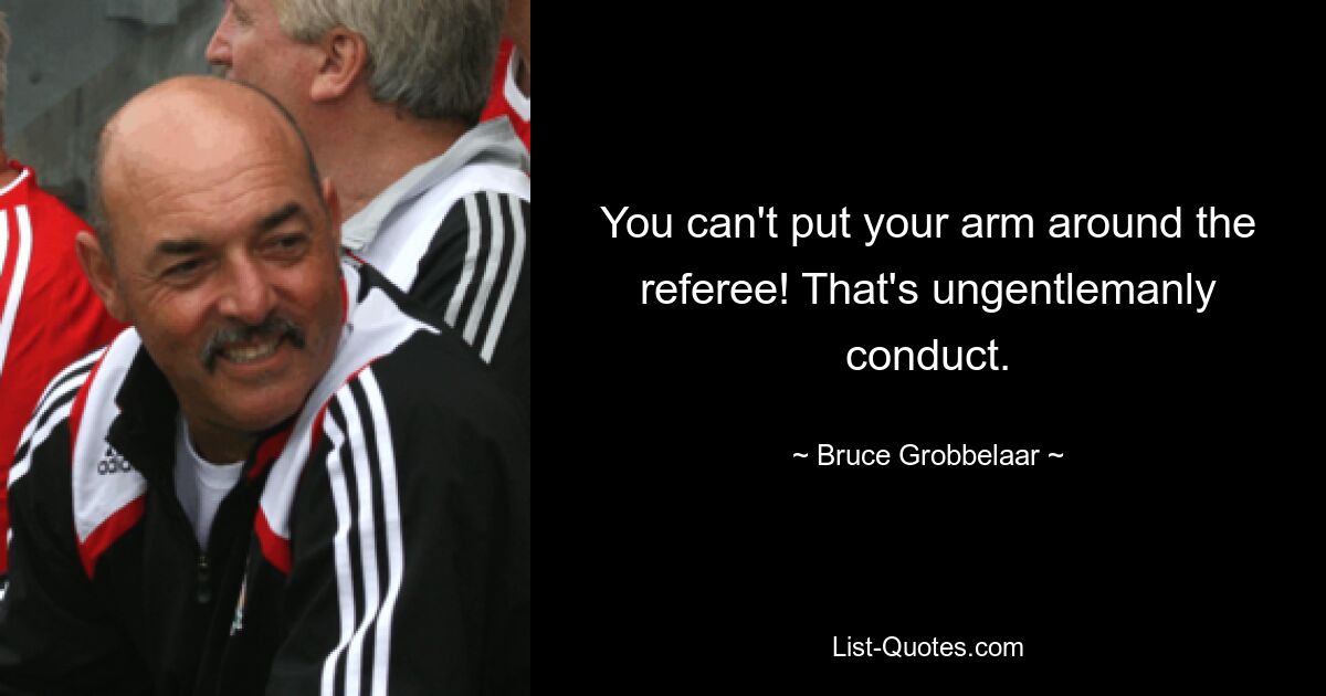 You can't put your arm around the referee! That's ungentlemanly conduct. — © Bruce Grobbelaar