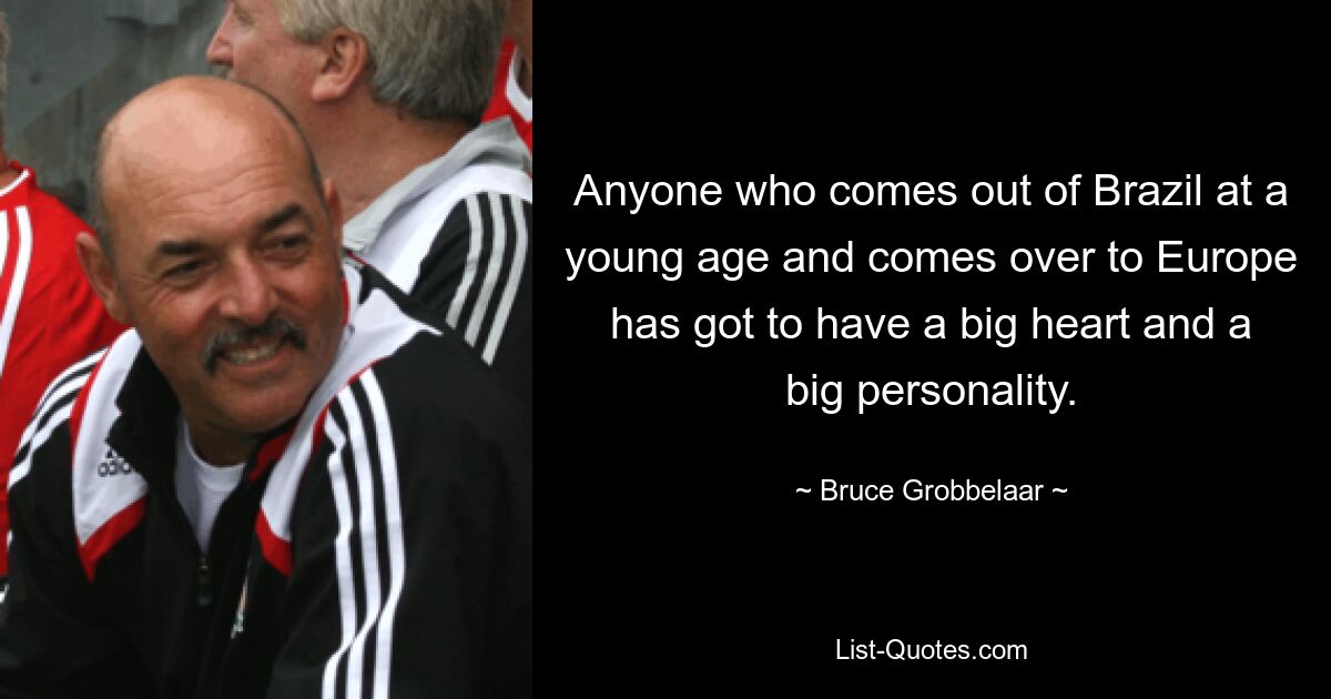 Anyone who comes out of Brazil at a young age and comes over to Europe has got to have a big heart and a big personality. — © Bruce Grobbelaar