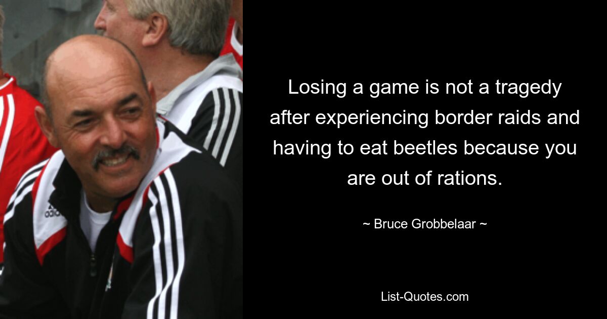 Losing a game is not a tragedy after experiencing border raids and having to eat beetles because you are out of rations. — © Bruce Grobbelaar