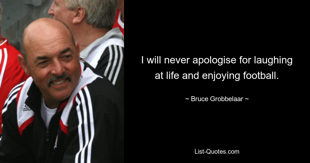 I will never apologise for laughing at life and enjoying football. — © Bruce Grobbelaar