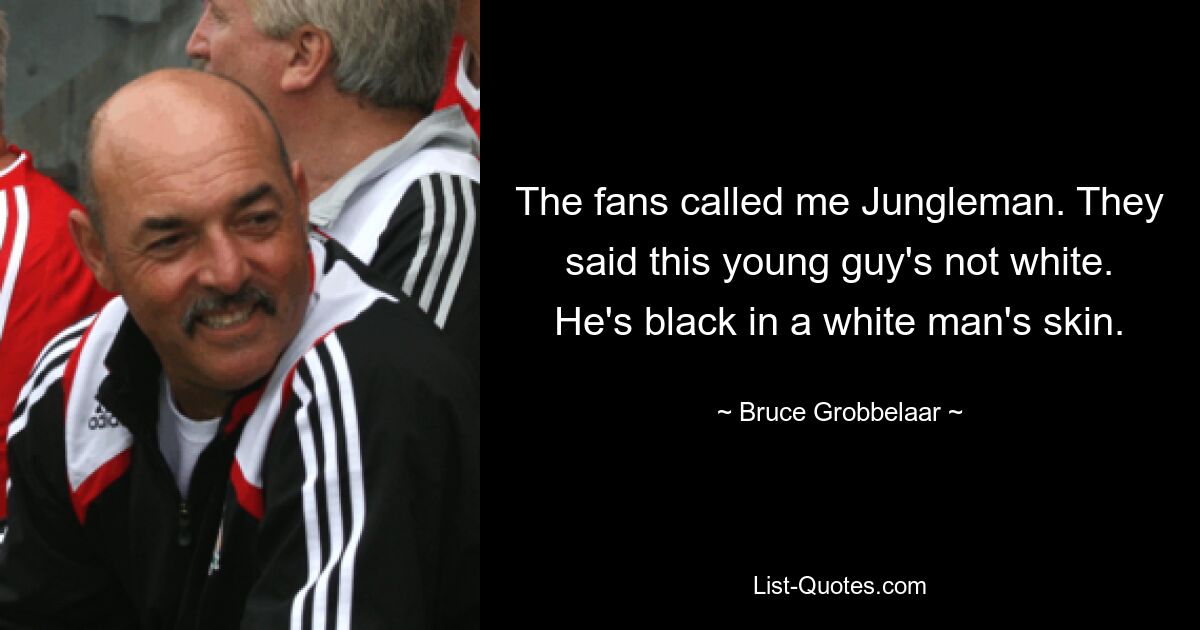 The fans called me Jungleman. They said this young guy's not white. He's black in a white man's skin. — © Bruce Grobbelaar