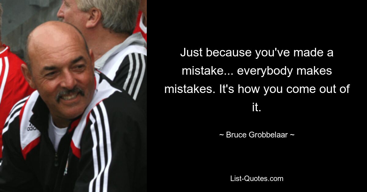 Just because you've made a mistake... everybody makes mistakes. It's how you come out of it. — © Bruce Grobbelaar