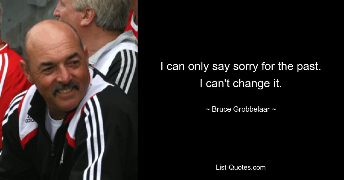 I can only say sorry for the past. I can't change it. — © Bruce Grobbelaar