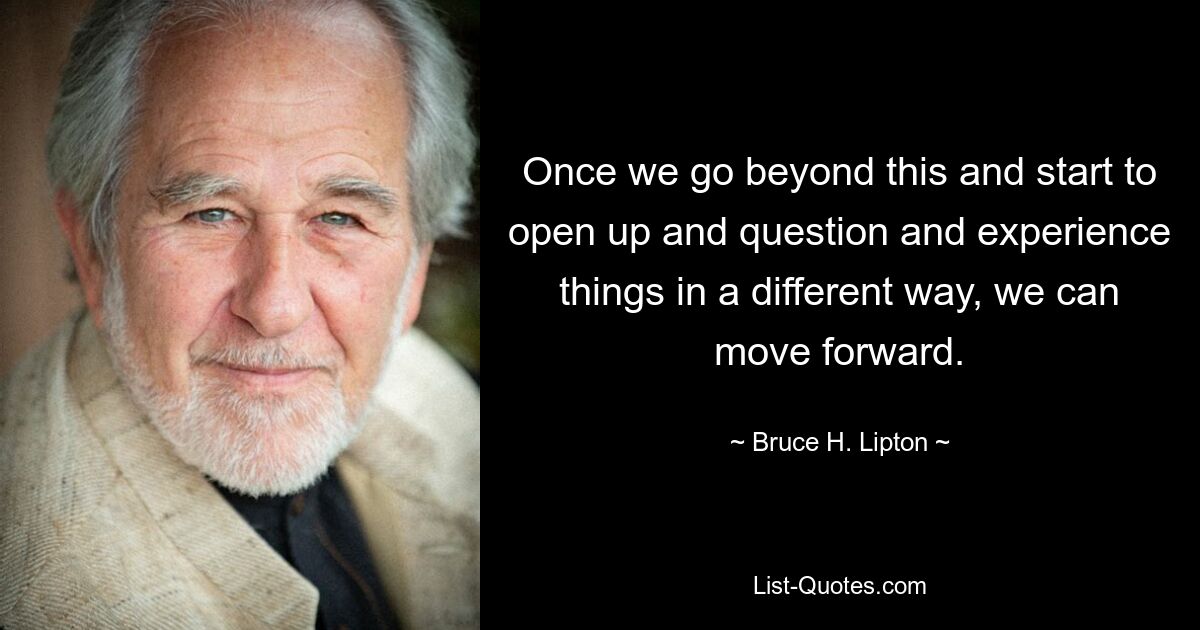 Once we go beyond this and start to open up and question and experience things in a different way, we can move forward. — © Bruce H. Lipton