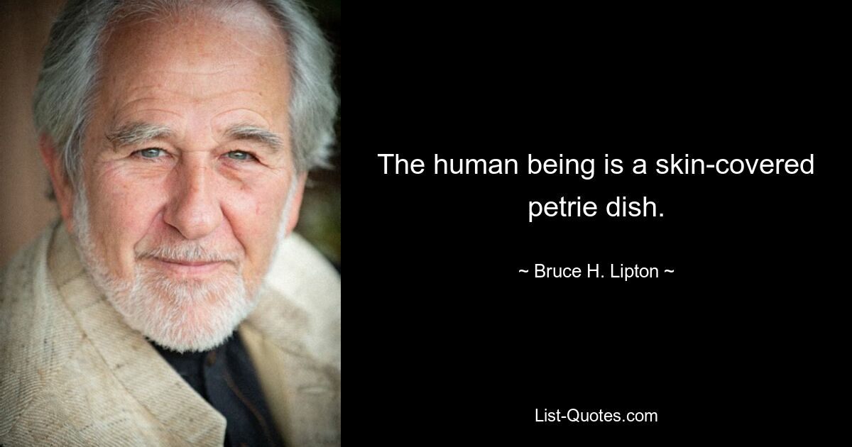 The human being is a skin-covered petrie dish. — © Bruce H. Lipton