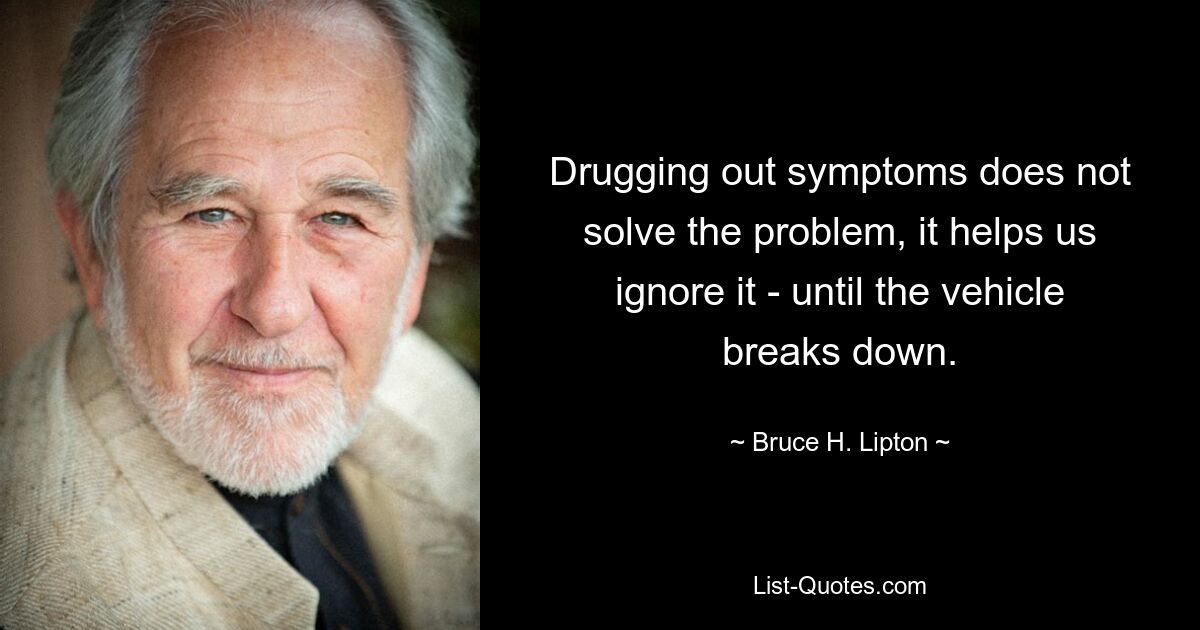 Drugging out symptoms does not solve the problem, it helps us ignore it - until the vehicle breaks down. — © Bruce H. Lipton