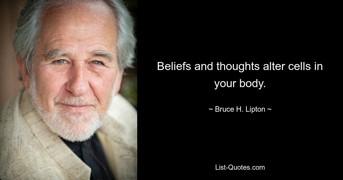 Beliefs and thoughts alter cells in your body. — © Bruce H. Lipton