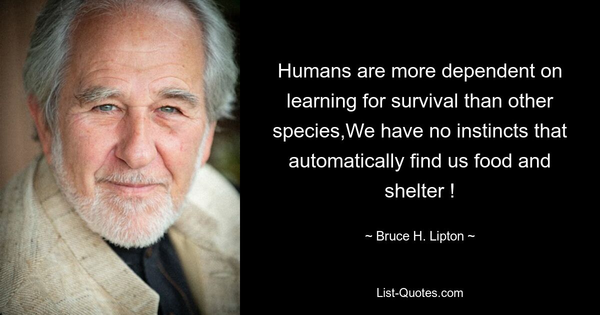 Humans are more dependent on learning for survival than other species,We have no instincts that automatically find us food and shelter ! — © Bruce H. Lipton