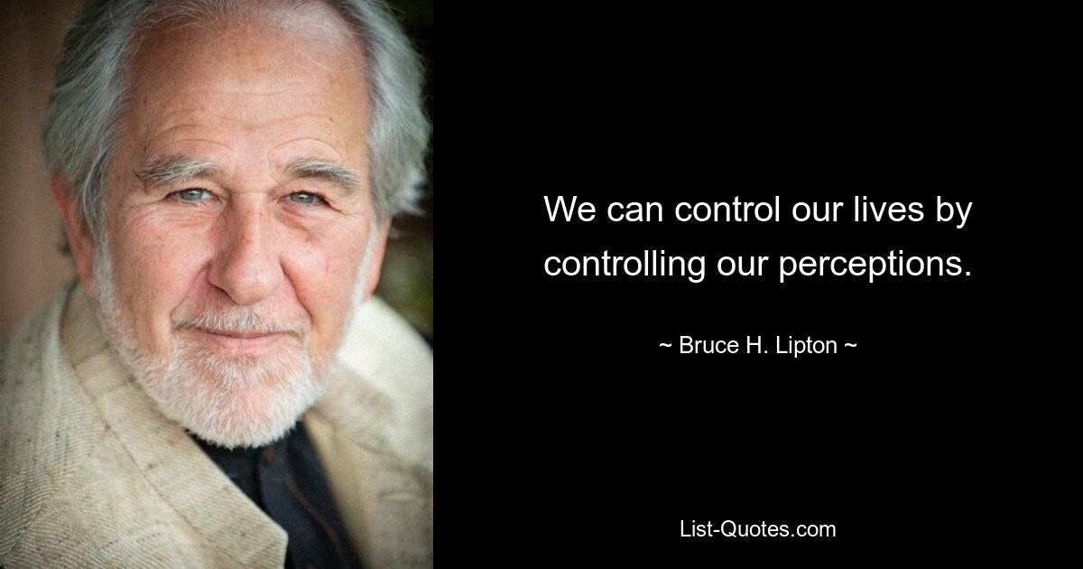 We can control our lives by controlling our perceptions. — © Bruce H. Lipton