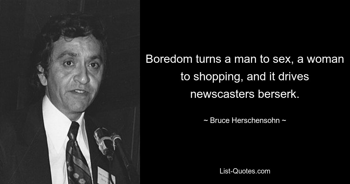 Boredom turns a man to sex, a woman to shopping, and it drives newscasters berserk. — © Bruce Herschensohn