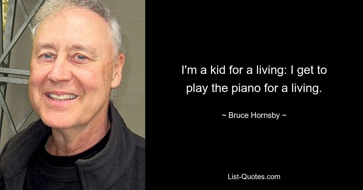 I'm a kid for a living: I get to play the piano for a living. — © Bruce Hornsby