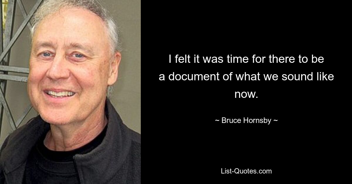 I felt it was time for there to be a document of what we sound like now. — © Bruce Hornsby