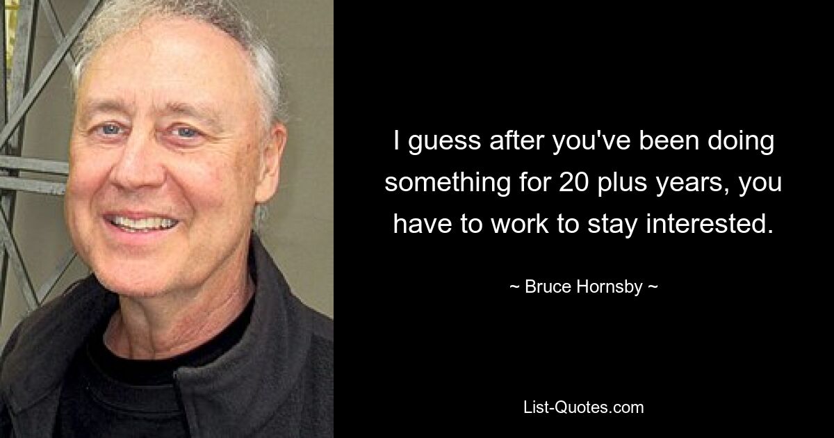 I guess after you've been doing something for 20 plus years, you have to work to stay interested. — © Bruce Hornsby