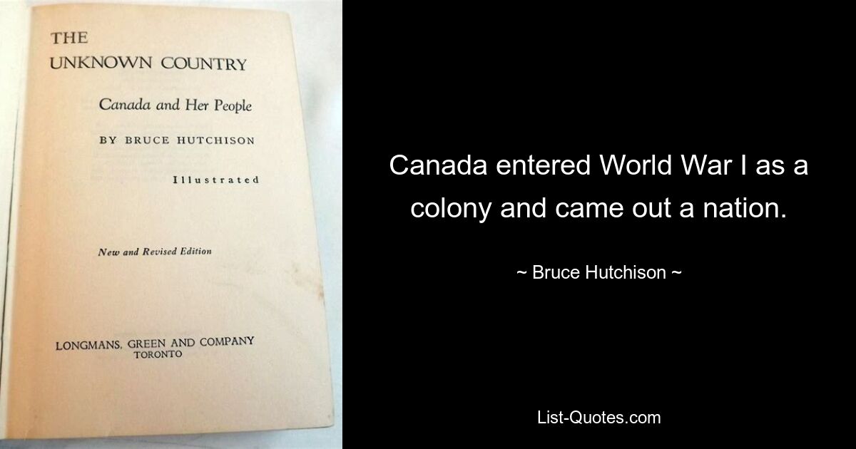 Canada entered World War I as a colony and came out a nation. — © Bruce Hutchison