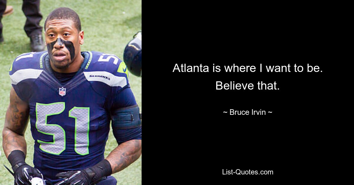 Atlanta is where I want to be. Believe that. — © Bruce Irvin