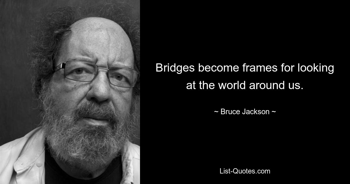 Bridges become frames for looking at the world around us. — © Bruce Jackson