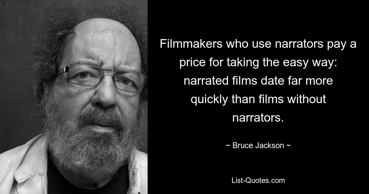 Filmmakers who use narrators pay a price for taking the easy way: narrated films date far more quickly than films without narrators. — © Bruce Jackson