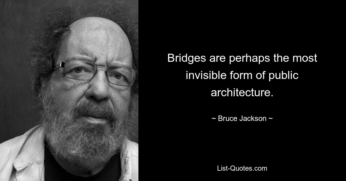 Bridges are perhaps the most invisible form of public architecture. — © Bruce Jackson