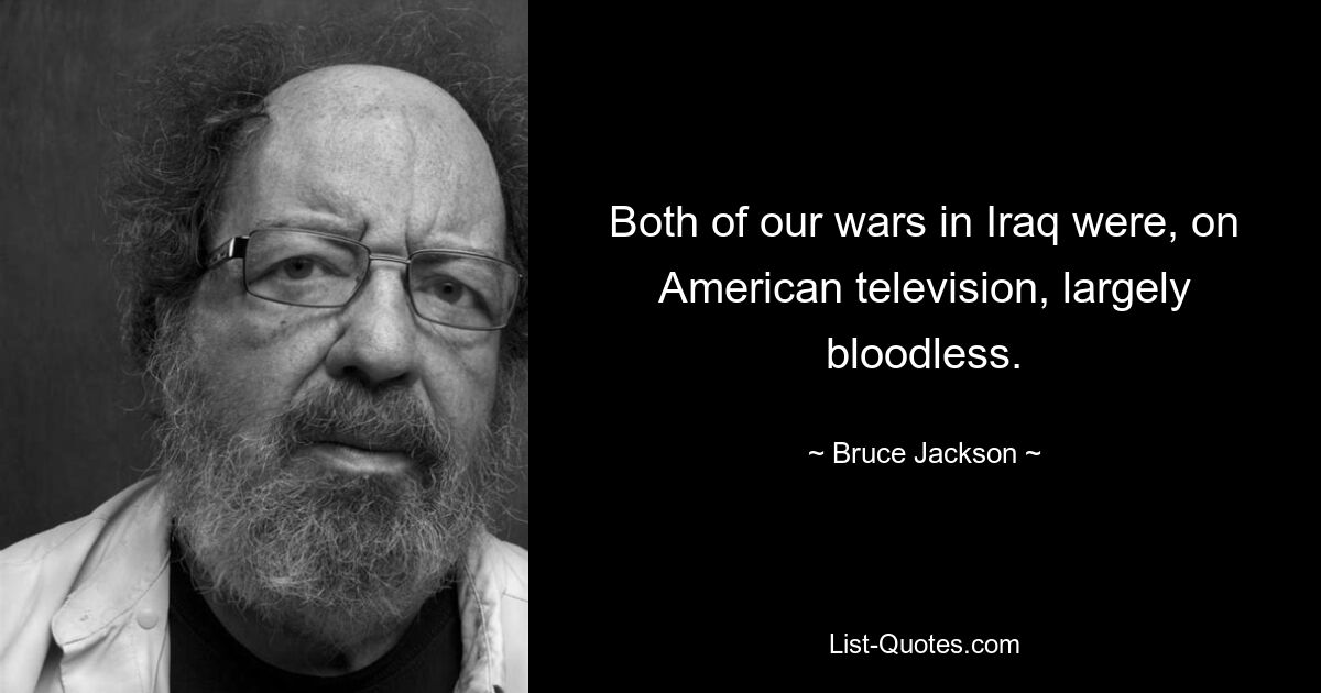 Both of our wars in Iraq were, on American television, largely bloodless. — © Bruce Jackson