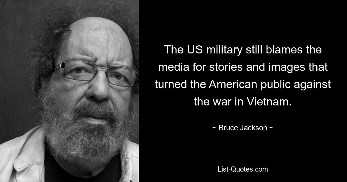 The US military still blames the media for stories and images that turned the American public against the war in Vietnam. — © Bruce Jackson