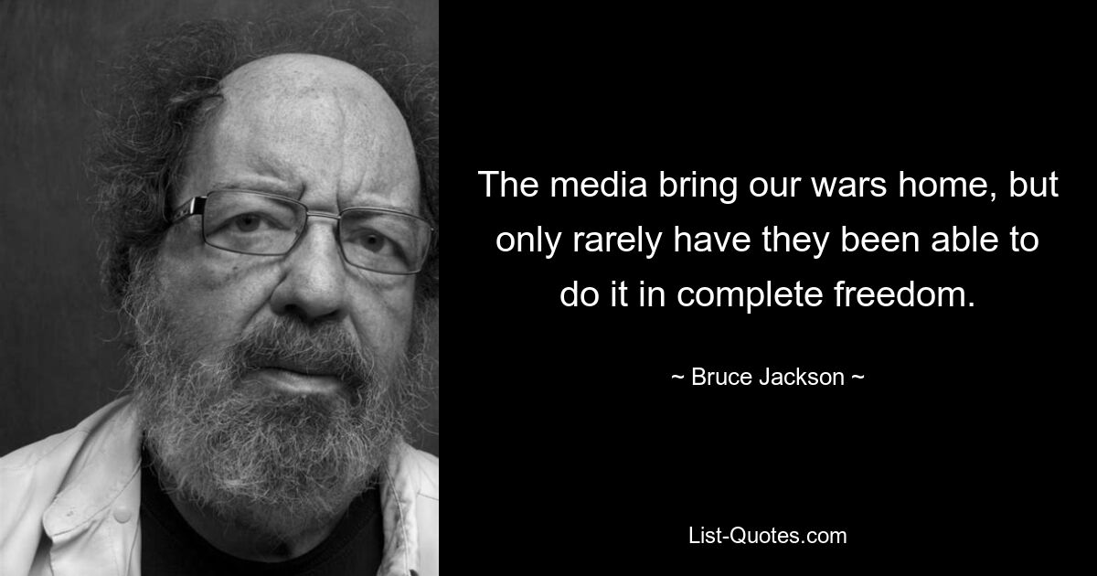 The media bring our wars home, but only rarely have they been able to do it in complete freedom. — © Bruce Jackson