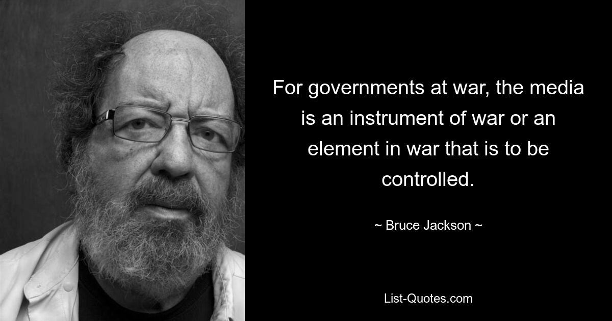 For governments at war, the media is an instrument of war or an element in war that is to be controlled. — © Bruce Jackson