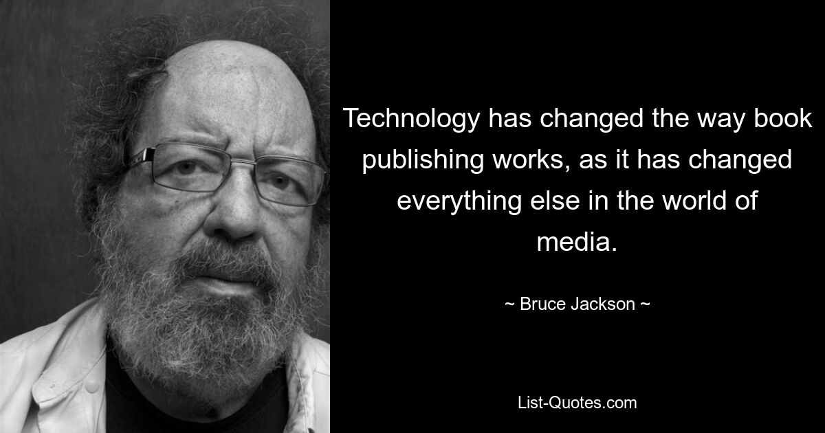 Technology has changed the way book publishing works, as it has changed everything else in the world of media. — © Bruce Jackson