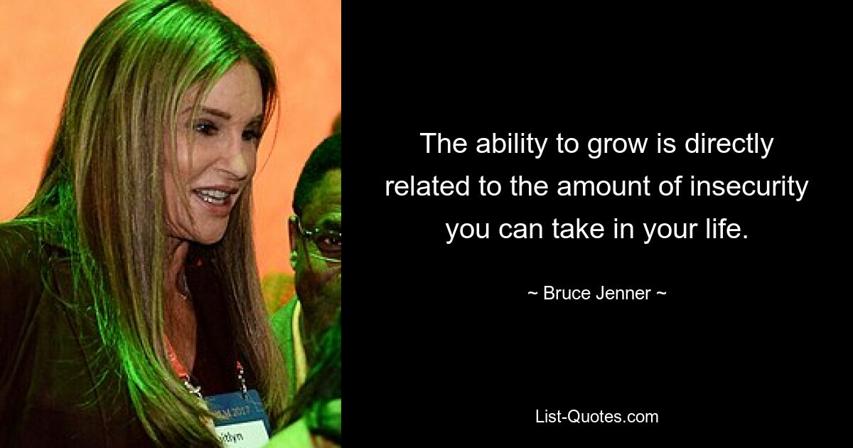 The ability to grow is directly related to the amount of insecurity you can take in your life. — © Bruce Jenner