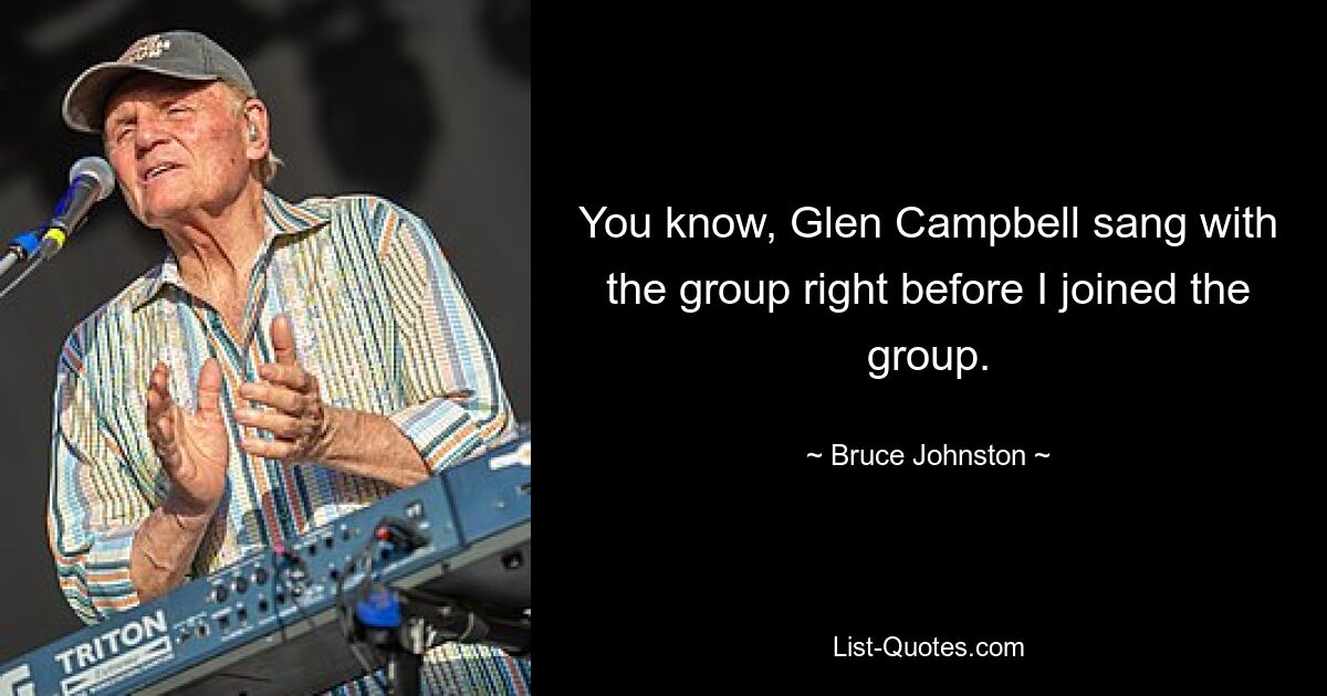 You know, Glen Campbell sang with the group right before I joined the group. — © Bruce Johnston