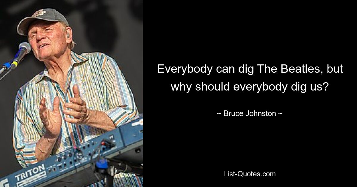 Everybody can dig The Beatles, but why should everybody dig us? — © Bruce Johnston