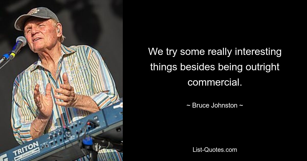 We try some really interesting things besides being outright commercial. — © Bruce Johnston