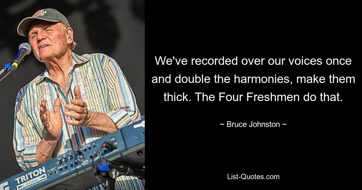 We've recorded over our voices once and double the harmonies, make them thick. The Four Freshmen do that. — © Bruce Johnston