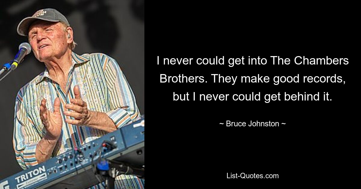 I never could get into The Chambers Brothers. They make good records, but I never could get behind it. — © Bruce Johnston